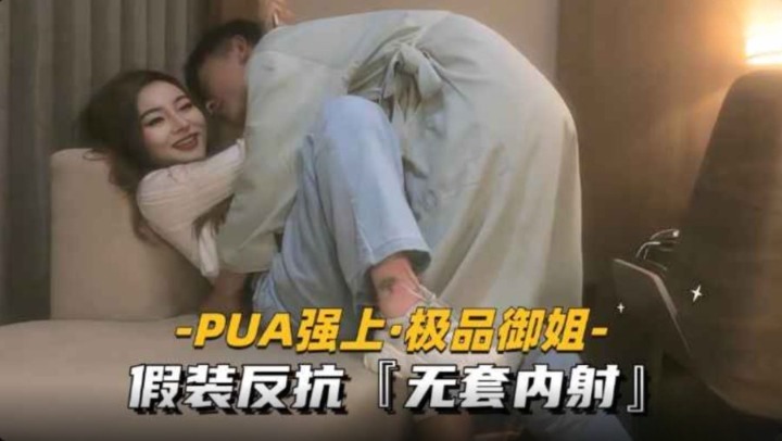 PUA强上御姐假装反抗无套内射
